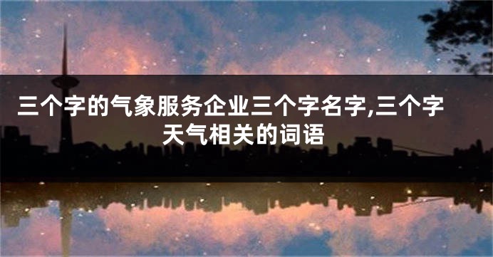 三个字的气象服务企业三个字名字,三个字天气相关的词语