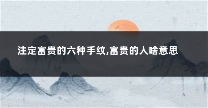 注定富贵的六种手纹,富贵的人啥意思
