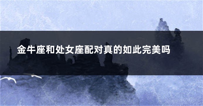 金牛座和处女座配对真的如此完美吗 