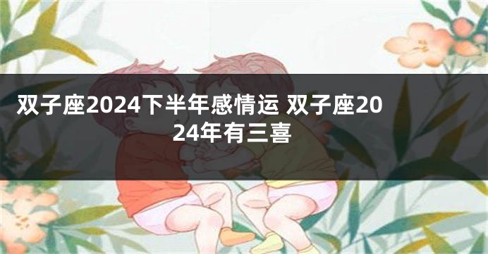 双子座2024下半年感情运 双子座2024年有三喜