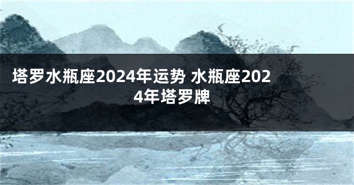 塔罗水瓶座2024年运势 水瓶座2024年塔罗牌