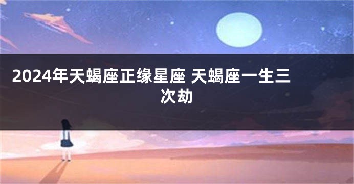 2024年天蝎座正缘星座 天蝎座一生三次劫
