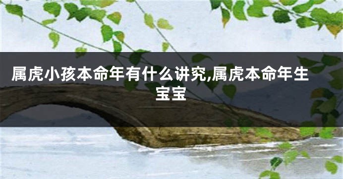 属虎小孩本命年有什么讲究,属虎本命年生宝宝