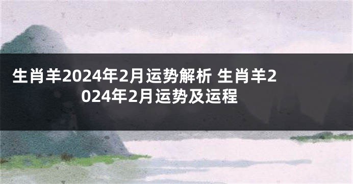 生肖羊2024年2月运势解析 生肖羊2024年2月运势及运程