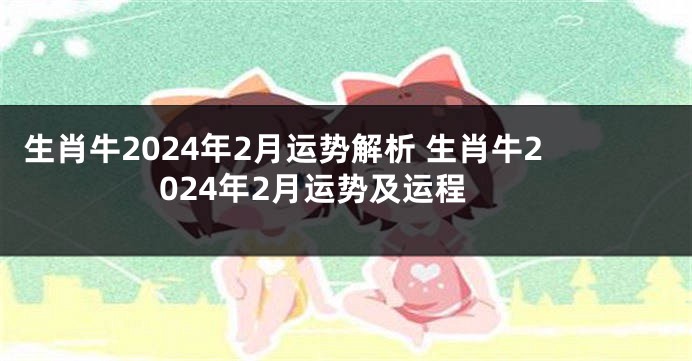生肖牛2024年2月运势解析 生肖牛2024年2月运势及运程