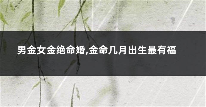 男金女金绝命婚,金命几月出生最有福