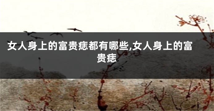 女人身上的富贵痣都有哪些,女人身上的富贵痣