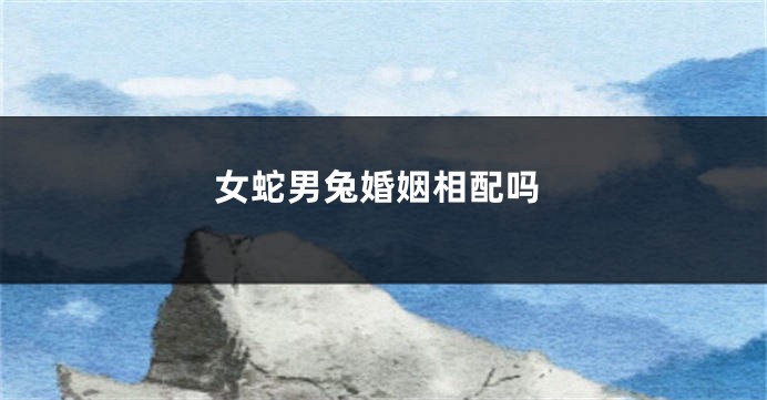 女蛇男兔婚姻相配吗
