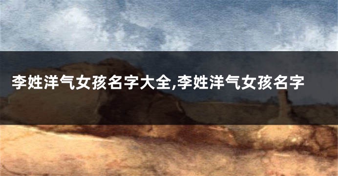 李姓洋气女孩名字大全,李姓洋气女孩名字