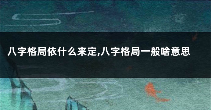 八字格局依什么来定,八字格局一般啥意思