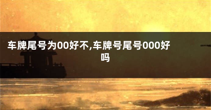 车牌尾号为00好不,车牌号尾号000好吗