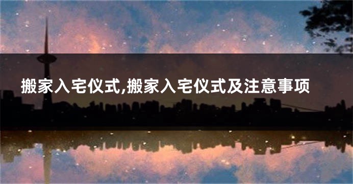 搬家入宅仪式,搬家入宅仪式及注意事项