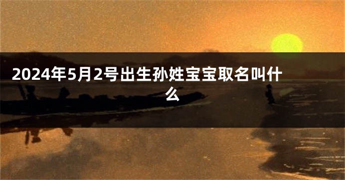 2024年5月2号出生孙姓宝宝取名叫什么