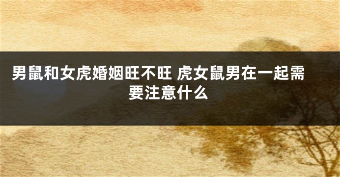 男鼠和女虎婚姻旺不旺 虎女鼠男在一起需要注意什么