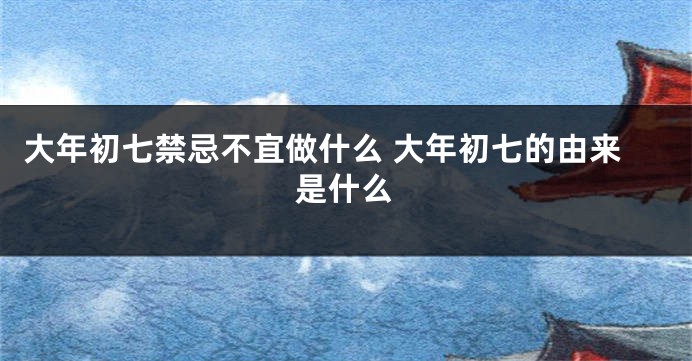 大年初七禁忌不宜做什么 大年初七的由来是什么