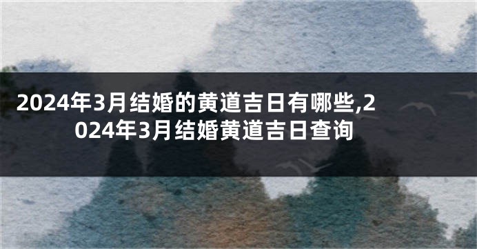 2024年3月结婚的黄道吉日有哪些,2024年3月结婚黄道吉日查询