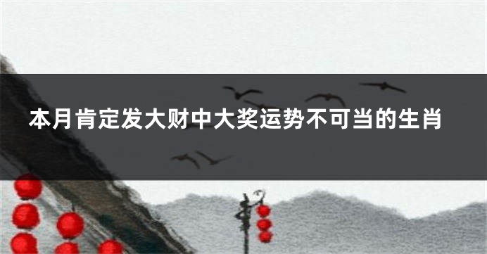 本月肯定发大财中大奖运势不可当的生肖