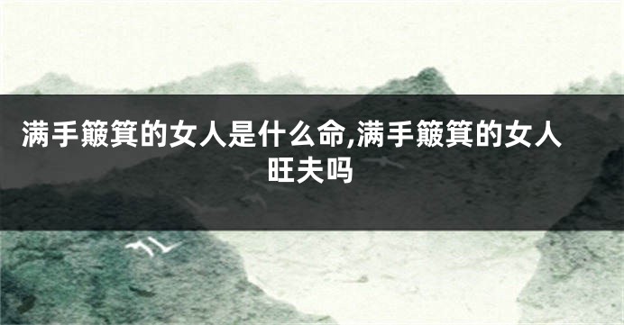 满手簸箕的女人是什么命,满手簸箕的女人旺夫吗