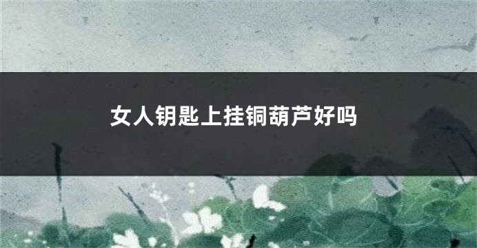 女人钥匙上挂铜葫芦好吗