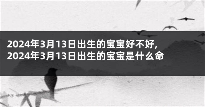 2024年3月13日出生的宝宝好不好,2024年3月13日出生的宝宝是什么命