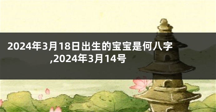 2024年3月18日出生的宝宝是何八字,2024年3月14号