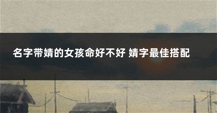 名字带婧的女孩命好不好 婧字最佳搭配