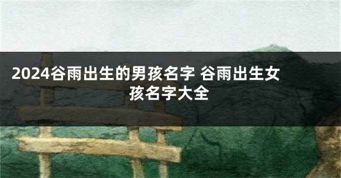 2024谷雨出生的男孩名字 谷雨出生女孩名字大全