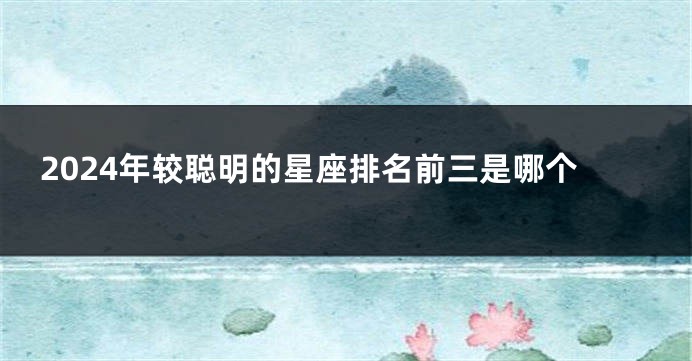 2024年较聪明的星座排名前三是哪个