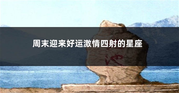 周末迎来好运激情四射的星座