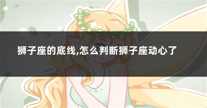 狮子座的底线,怎么判断狮子座动心了