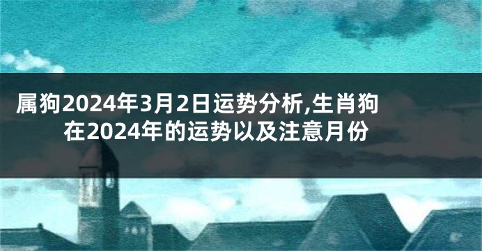 属狗2024年3月2日运势分析,生肖狗在2024年的运势以及注意月份