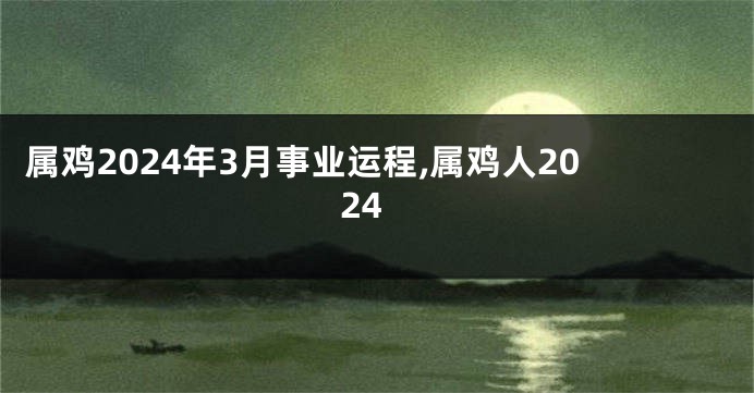 属鸡2024年3月事业运程,属鸡人2024