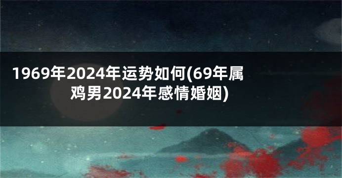 1969年2024年运势如何(69年属鸡男2024年感情婚姻)