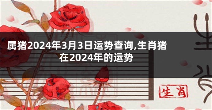 属猪2024年3月3日运势查询,生肖猪在2024年的运势