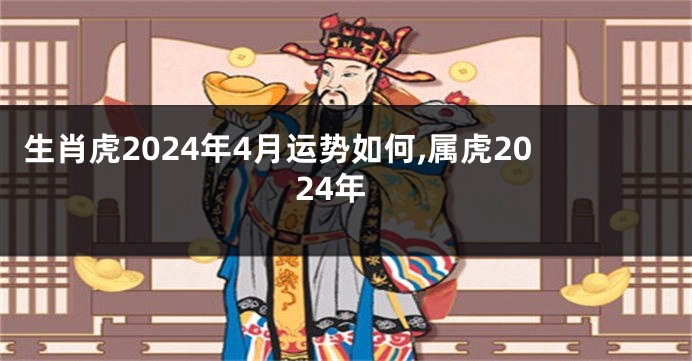 生肖虎2024年4月运势如何,属虎2024年