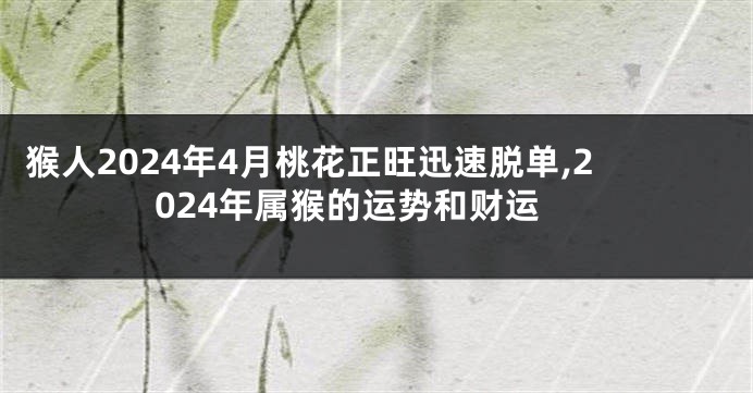 猴人2024年4月桃花正旺迅速脱单,2024年属猴的运势和财运