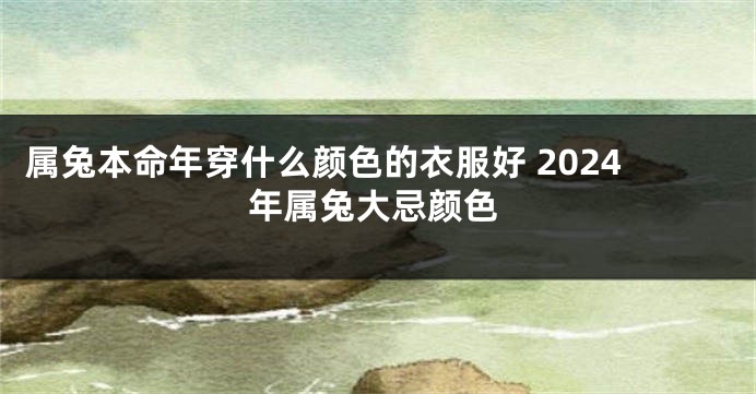 属兔本命年穿什么颜色的衣服好 2024年属兔大忌颜色