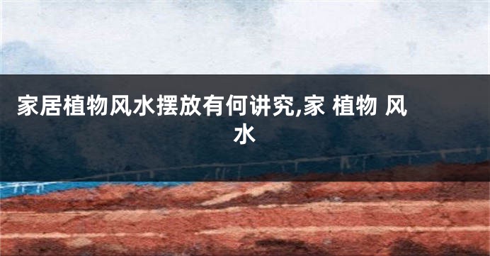 家居植物风水摆放有何讲究,家 植物 风水