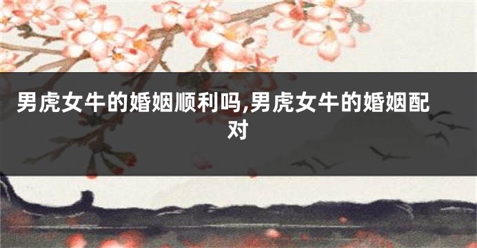 男虎女牛的婚姻顺利吗,男虎女牛的婚姻配对