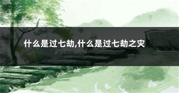 什么是过七劫,什么是过七劫之灾