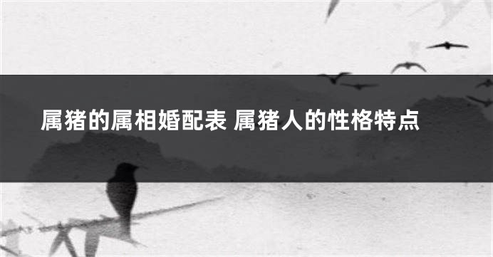 属猪的属相婚配表 属猪人的性格特点