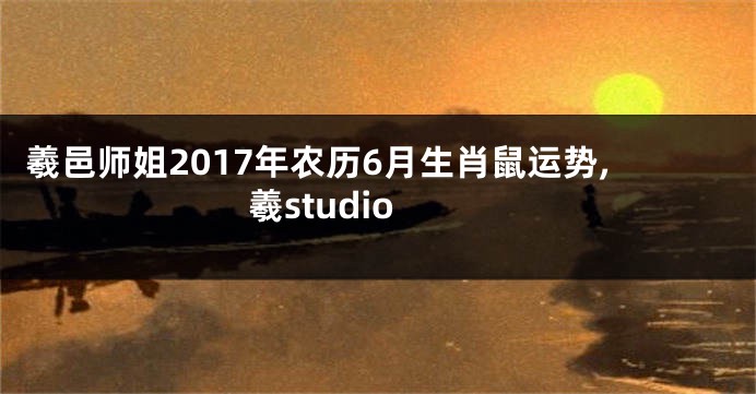 羲邑师姐2017年农历6月生肖鼠运势,羲studio