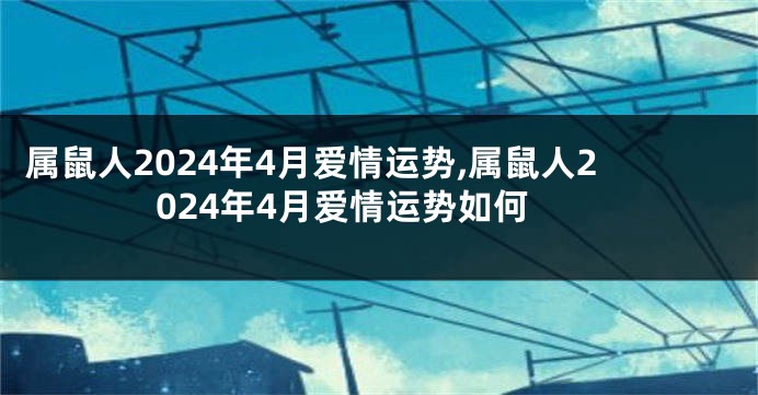 属鼠人2024年4月爱情运势,属鼠人2024年4月爱情运势如何