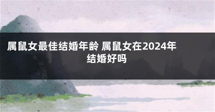 属鼠女最佳结婚年龄 属鼠女在2024年结婚好吗