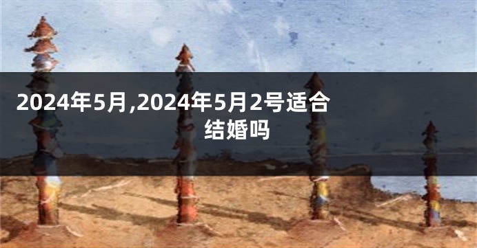2024年5月,2024年5月2号适合结婚吗