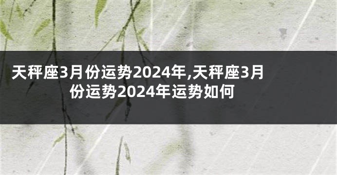 天秤座3月份运势2024年,天秤座3月份运势2024年运势如何