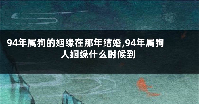 94年属狗的姻缘在那年结婚,94年属狗人姻缘什么时候到