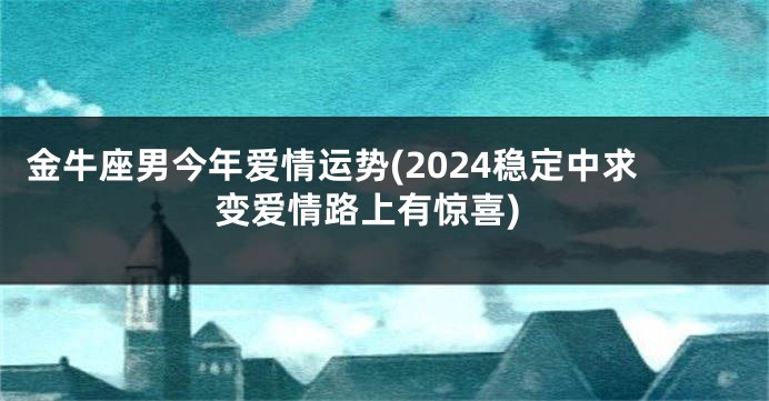 金牛座男今年爱情运势(2024稳定中求变爱情路上有惊喜)