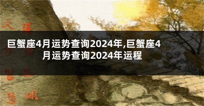 巨蟹座4月运势查询2024年,巨蟹座4月运势查询2024年运程