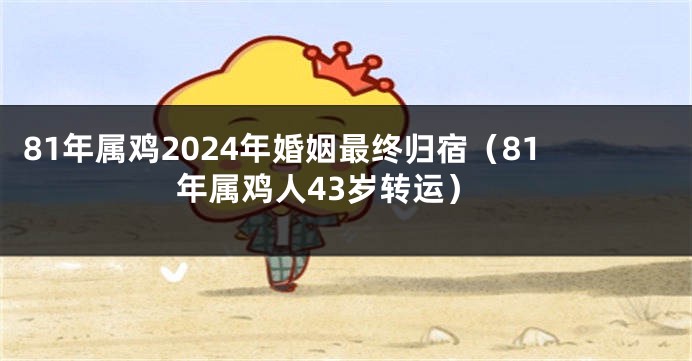 81年属鸡2024年婚姻最终归宿（81年属鸡人43岁转运）